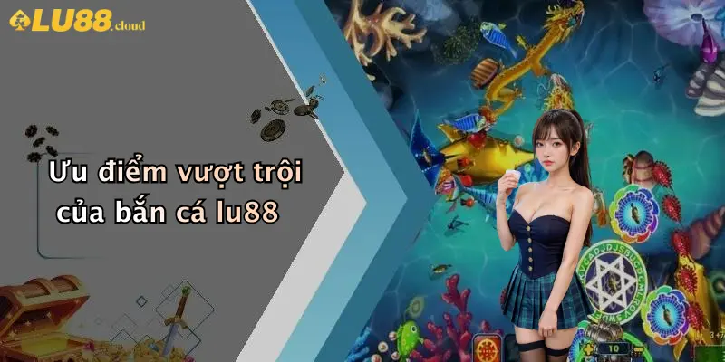 Bắn cá LU88 4 Ưu điểm vượt trội của bắn cá lu88