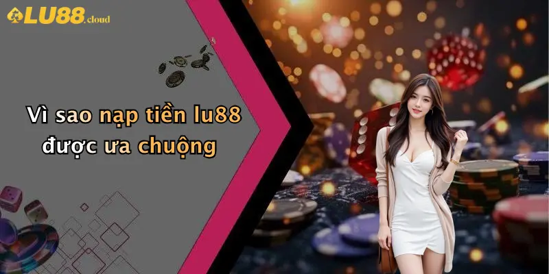 Nạp Tiền LU88: Hướng Dẫn Chi Tiết Thao Tác Giao Dịch Nhanh 2 Vì sao nạp tiền lu88 được ưa chuộng